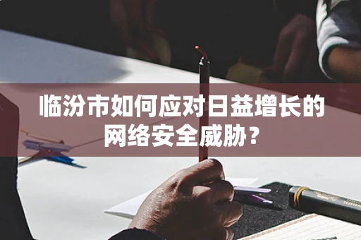 临汾市如何应对日益增长的网络安全威胁？