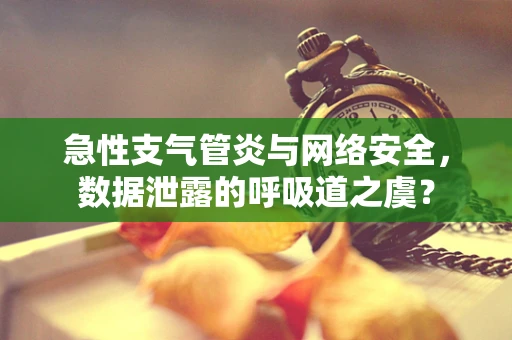 急性支气管炎与网络安全，数据泄露的呼吸道之虞？