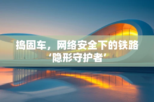 捣固车，网络安全下的铁路‘隐形守护者’