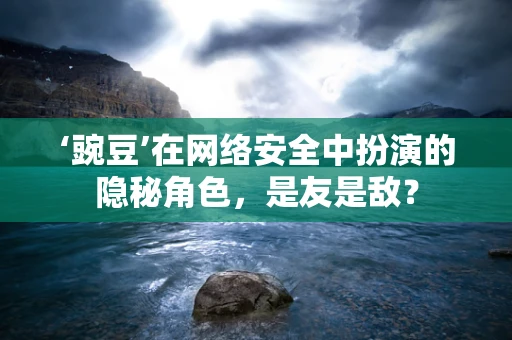 ‘豌豆’在网络安全中扮演的隐秘角色，是友是敌？