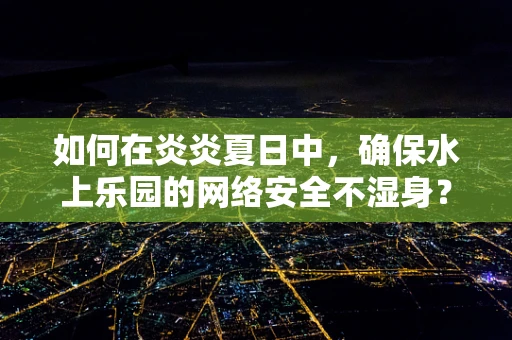 如何在炎炎夏日中，确保水上乐园的网络安全不湿身？