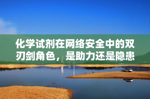 化学试剂在网络安全中的双刃剑角色，是助力还是隐患？
