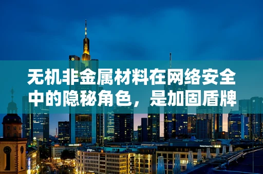 无机非金属材料在网络安全中的隐秘角色，是加固盾牌还是潜在漏洞？