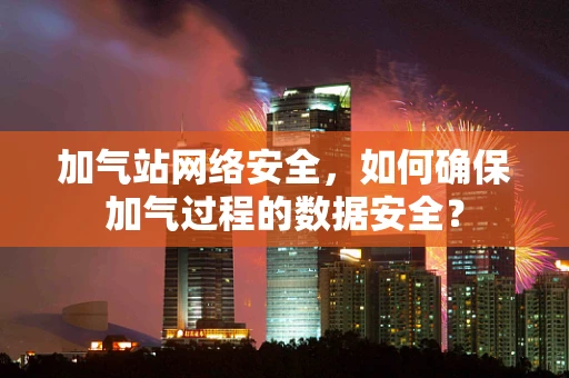 加气站网络安全，如何确保加气过程的数据安全？