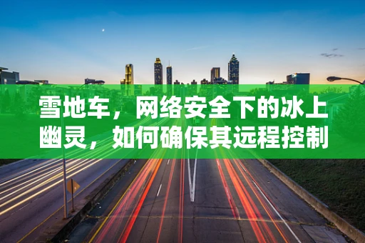 雪地车，网络安全下的冰上幽灵，如何确保其远程控制安全？