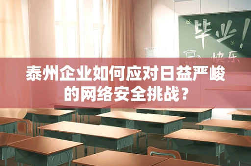 泰州企业如何应对日益严峻的网络安全挑战？