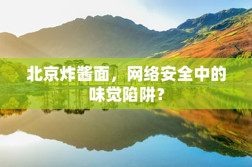 北京炸酱面，网络安全中的味觉陷阱？