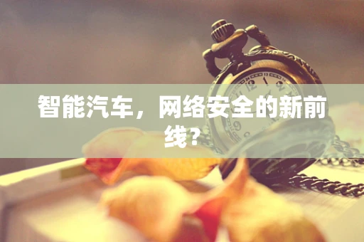 智能汽车，网络安全的新前线？