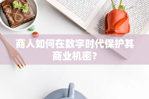 商人如何在数字时代保护其商业机密？