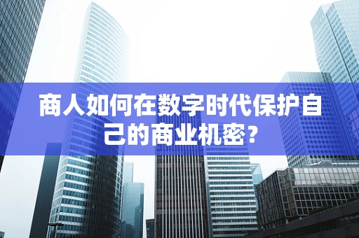 商人如何在数字时代保护自己的商业机密？
