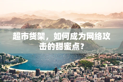 超市货架，如何成为网络攻击的甜蜜点？