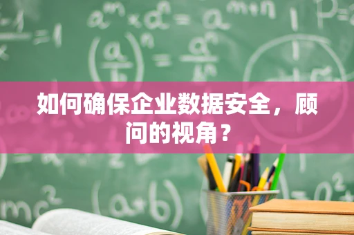 如何确保企业数据安全，顾问的视角？