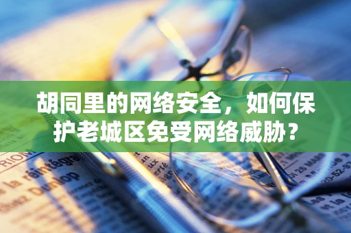 胡同里的网络安全，如何保护老城区免受网络威胁？