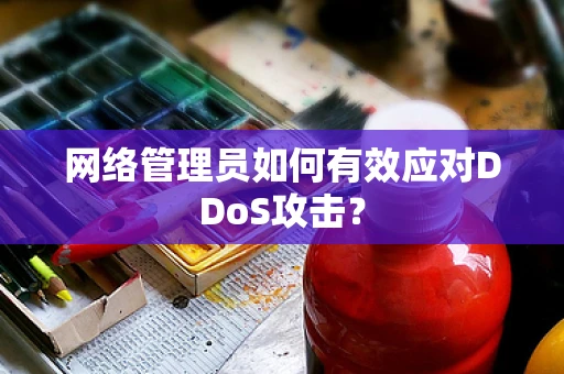 网络管理员如何有效应对DDoS攻击？