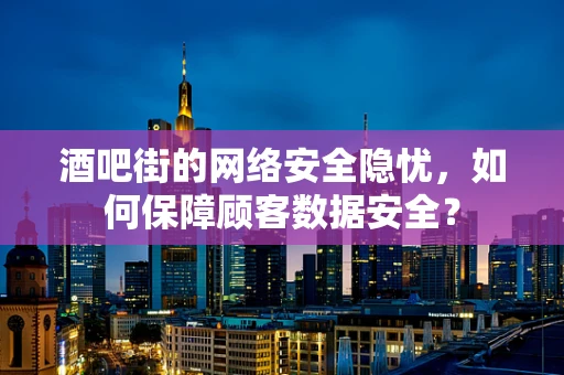 酒吧街的网络安全隐忧，如何保障顾客数据安全？