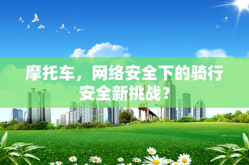 摩托车，网络安全下的骑行安全新挑战？