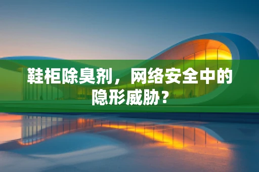 鞋柜除臭剂，网络安全中的隐形威胁？