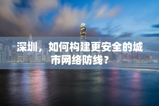 深圳，如何构建更安全的城市网络防线？