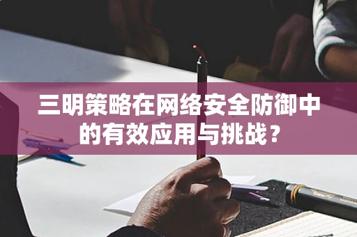 三明策略在网络安全防御中的有效应用与挑战？