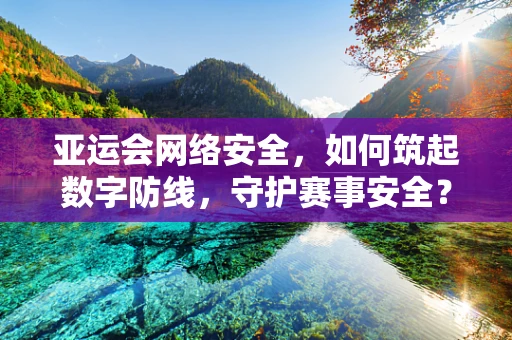 亚运会网络安全，如何筑起数字防线，守护赛事安全？