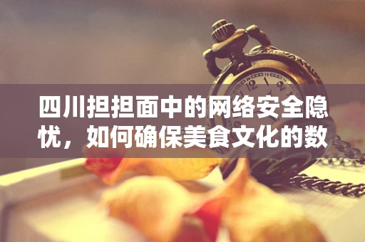 四川担担面中的网络安全隐忧，如何确保美食文化的数字传承安全无虞？
