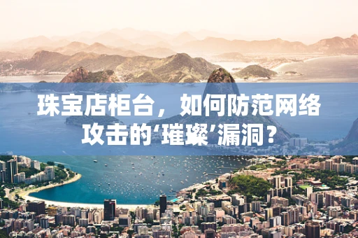 珠宝店柜台，如何防范网络攻击的‘璀璨’漏洞？