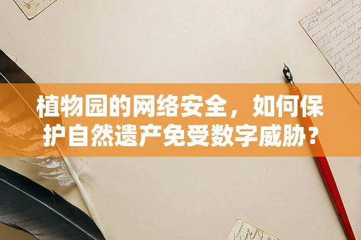 植物园的网络安全，如何保护自然遗产免受数字威胁？