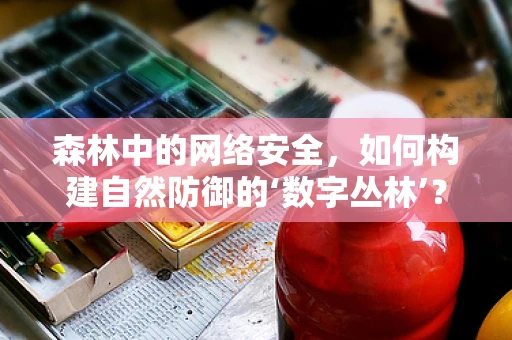 森林中的网络安全，如何构建自然防御的‘数字丛林’？