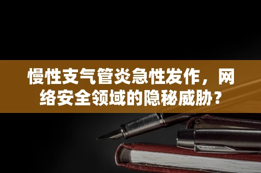 慢性支气管炎急性发作，网络安全领域的隐秘威胁？