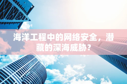 海洋工程中的网络安全，潜藏的深海威胁？