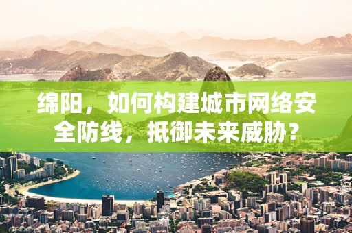绵阳，如何构建城市网络安全防线，抵御未来威胁？