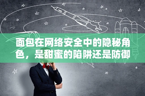 面包在网络安全中的隐秘角色，是甜蜜的陷阱还是防御的盾牌？