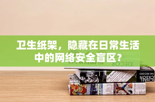 卫生纸架，隐藏在日常生活中的网络安全盲区？