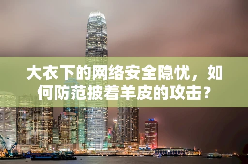 大衣下的网络安全隐忧，如何防范披着羊皮的攻击？