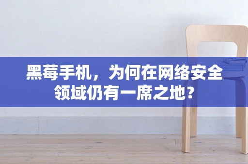 黑莓手机，为何在网络安全领域仍有一席之地？