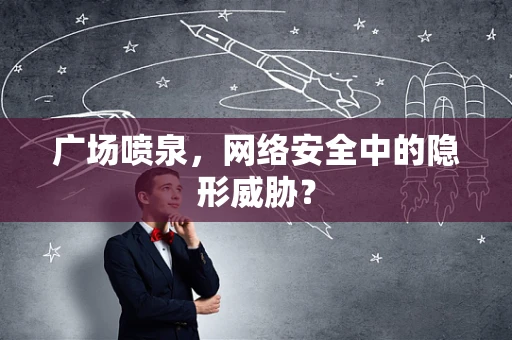 广场喷泉，网络安全中的隐形威胁？