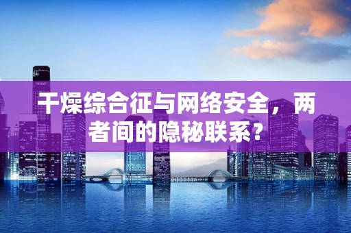 干燥综合征与网络安全，两者间的隐秘联系？