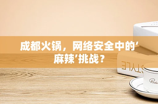成都火锅，网络安全中的‘麻辣’挑战？