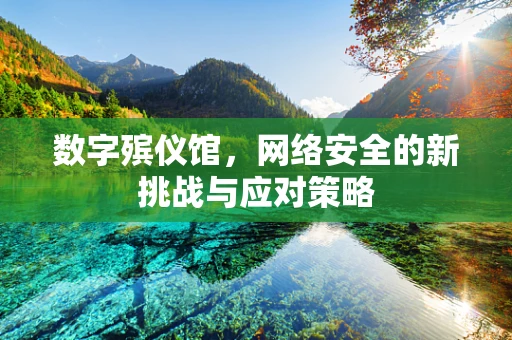 数字殡仪馆，网络安全的新挑战与应对策略