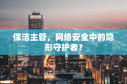 保洁主管，网络安全中的隐形守护者？