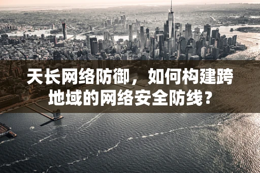 天长网络防御，如何构建跨地域的网络安全防线？