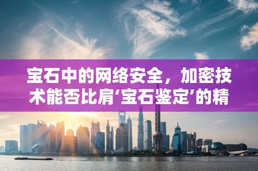 宝石中的网络安全，加密技术能否比肩‘宝石鉴定’的精密？
