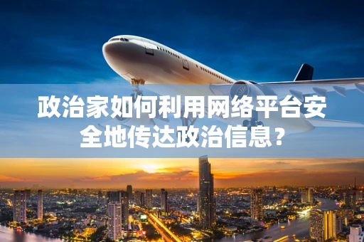 政治家如何利用网络平台安全地传达政治信息？