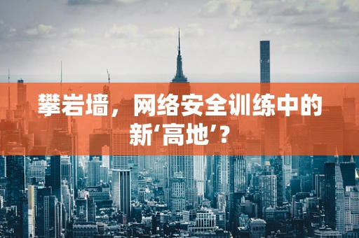攀岩墙，网络安全训练中的新‘高地’？