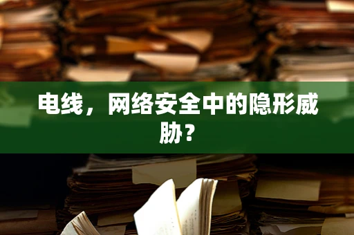 电线，网络安全中的隐形威胁？