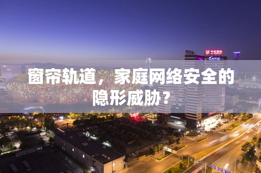 窗帘轨道，家庭网络安全的隐形威胁？