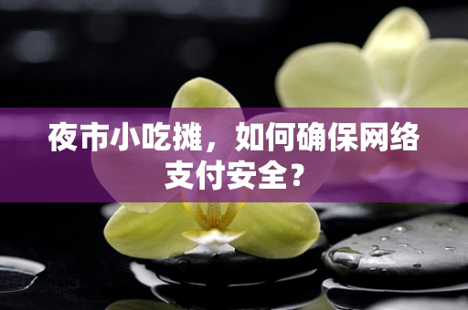 夜市小吃摊，如何确保网络支付安全？