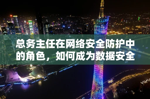 总务主任在网络安全防护中的角色，如何成为数据安全的守护者？