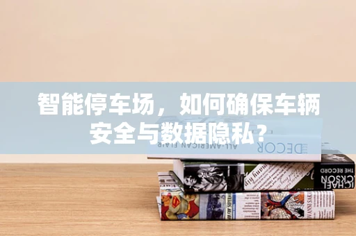 智能停车场，如何确保车辆安全与数据隐私？
