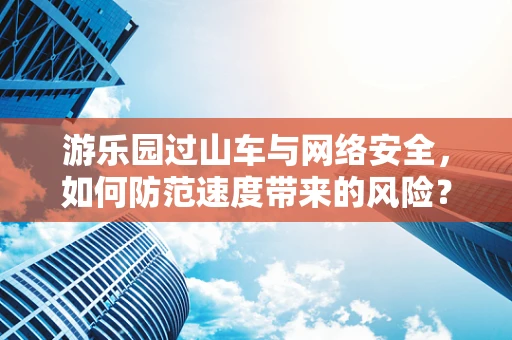 游乐园过山车与网络安全，如何防范速度带来的风险？